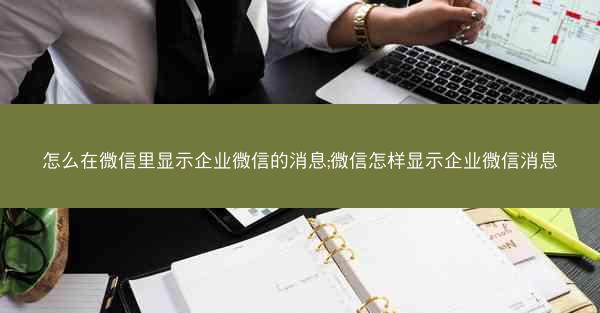 怎么在微信里显示企业微信的消息;微信怎样显示企业微信消息