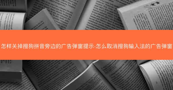 怎样关掉搜狗拼音旁边的广告弹窗提示-怎么取消搜狗输入法的广告弹窗