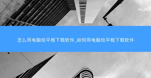 怎么用电脑给平板下载软件_如何用电脑给平板下载软件
