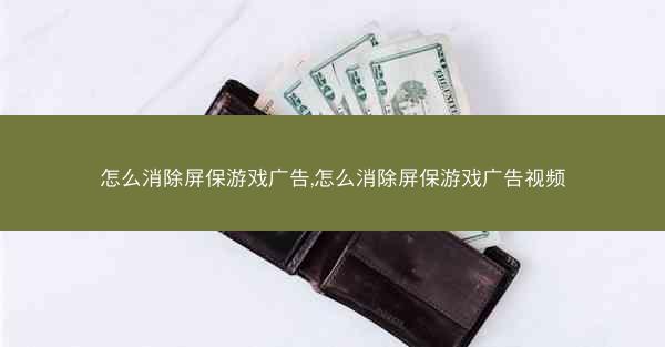 怎么消除屏保游戏广告,怎么消除屏保游戏广告视频
