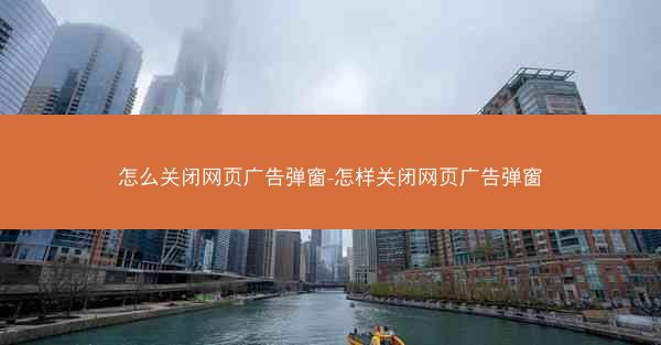 怎么关闭网页广告弹窗-怎样关闭网页广告弹窗