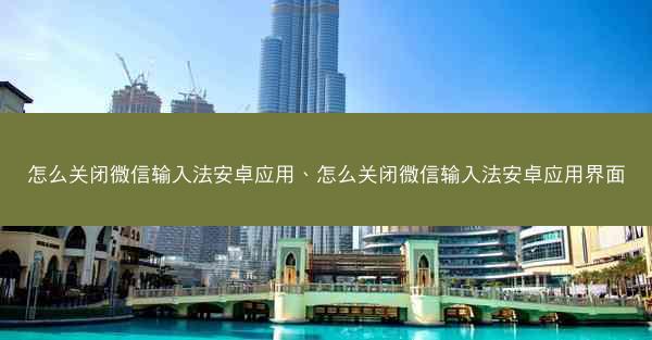 怎么关闭微信输入法安卓应用、怎么关闭微信输入法安卓应用界面
