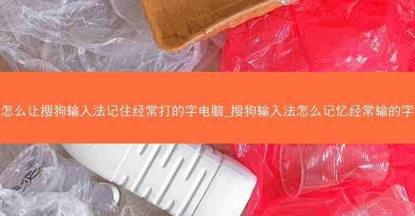 怎么让搜狗输入法记住经常打的字电脑_搜狗输入法怎么记忆经常输的字