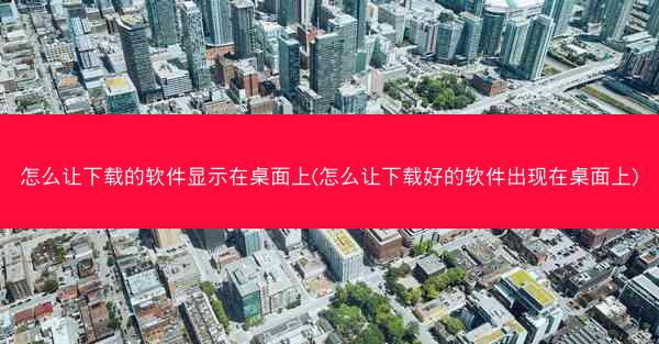 怎么让下载的软件显示在桌面上(怎么让下载好的软件出现在桌面上)