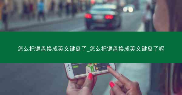 怎么把键盘换成英文键盘了_怎么把键盘换成英文键盘了呢