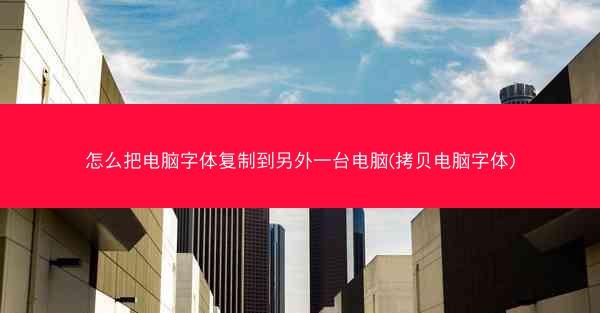 怎么把电脑字体复制到另外一台电脑(拷贝电脑字体)