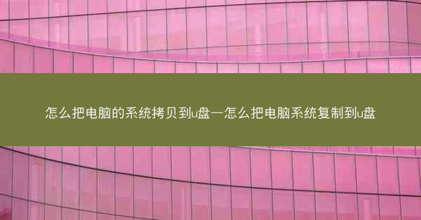 怎么把电脑的系统拷贝到u盘—怎么把电脑系统复制到u盘