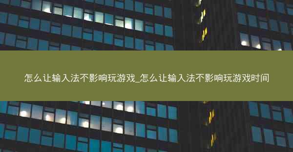 怎么让输入法不影响玩游戏_怎么让输入法不影响玩游戏时间