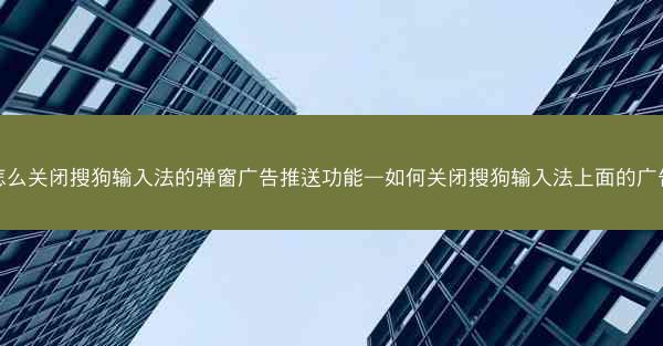 怎么关闭搜狗输入法的弹窗广告推送功能—如何关闭搜狗输入法上面的广告
