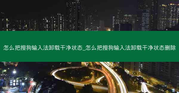 怎么把搜狗输入法卸载干净状态_怎么把搜狗输入法卸载干净状态删除