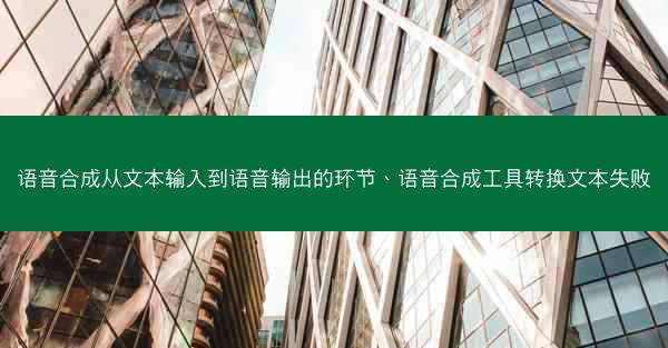 语音合成从文本输入到语音输出的环节、语音合成工具转换文本失败