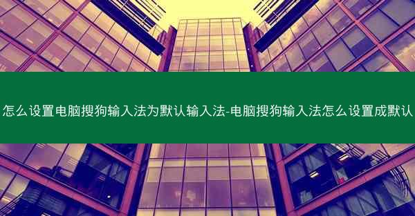 怎么设置电脑搜狗输入法为默认输入法-电脑搜狗输入法怎么设置成默认