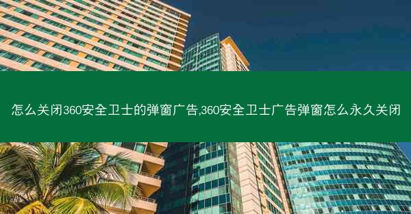 怎么关闭360安全卫士的弹窗广告,360安全卫士广告弹窗怎么永久关闭
