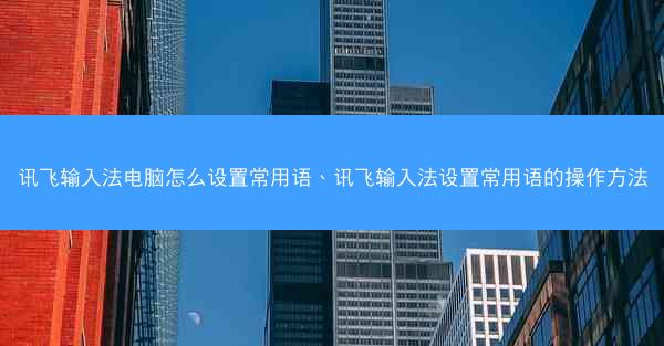 讯飞输入法电脑怎么设置常用语、讯飞输入法设置常用语的操作方法