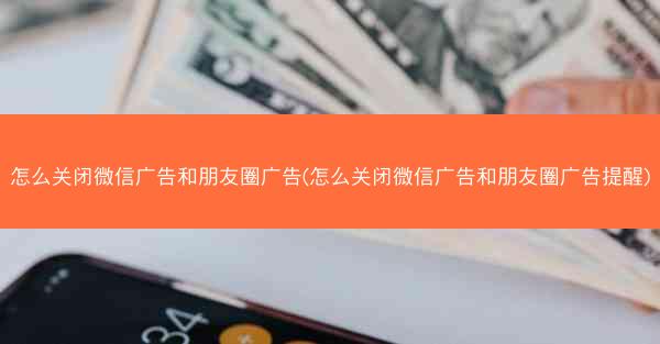 怎么关闭微信广告和朋友圈广告(怎么关闭微信广告和朋友圈广告提醒)