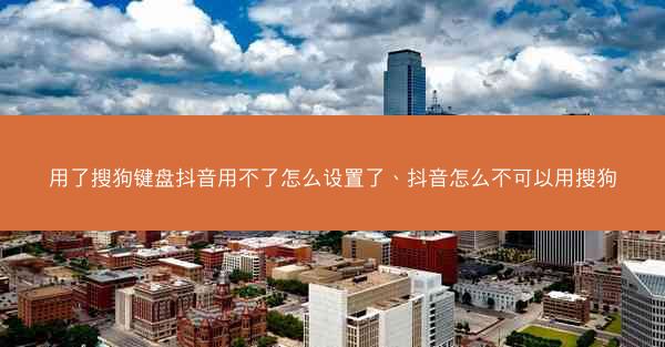 用了搜狗键盘抖音用不了怎么设置了、抖音怎么不可以用搜狗