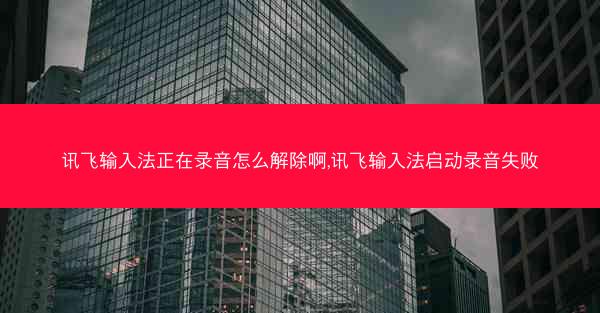 讯飞输入法正在录音怎么解除啊,讯飞输入法启动录音失败