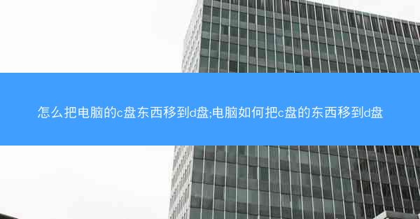怎么把电脑的c盘东西移到d盘;电脑如何把c盘的东西移到d盘
