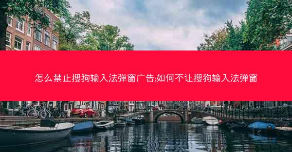 怎么禁止搜狗输入法弹窗广告;如何不让搜狗输入法弹窗