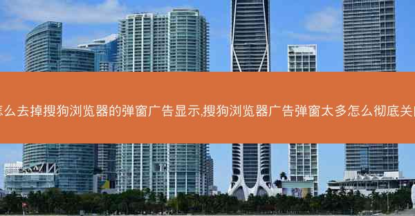 怎么去掉搜狗浏览器的弹窗广告显示,搜狗浏览器广告弹窗太多怎么彻底关闭