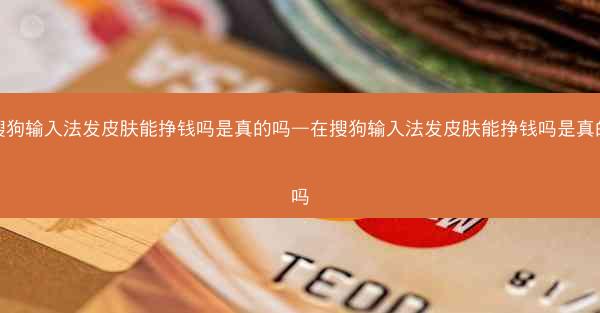 在搜狗输入法发皮肤能挣钱吗是真的吗—在搜狗输入法发皮肤能挣钱吗是真的吗吗