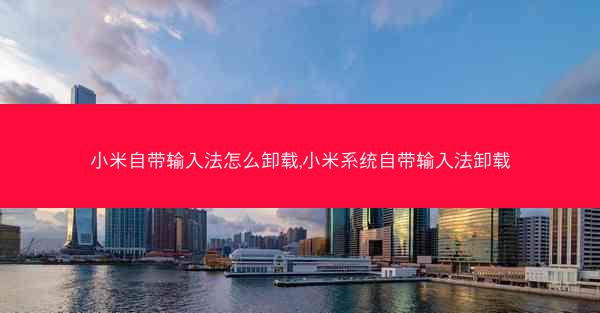 小米自带输入法怎么卸载,小米系统自带输入法卸载