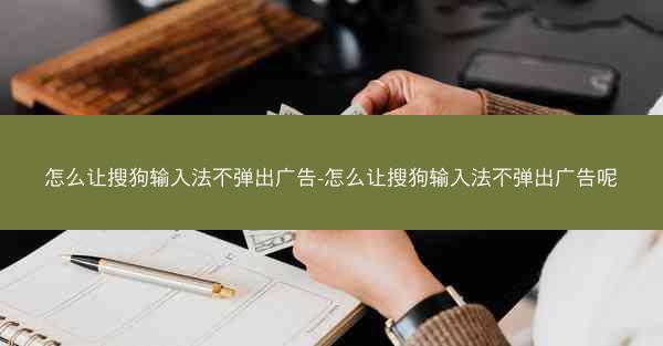 怎么让搜狗输入法不弹出广告-怎么让搜狗输入法不弹出广告呢