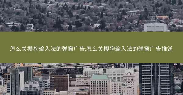 怎么关搜狗输入法的弹窗广告;怎么关搜狗输入法的弹窗广告推送