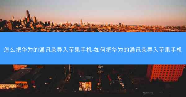 怎么把华为的通讯录导入苹果手机-如何把华为的通讯录导入苹果手机