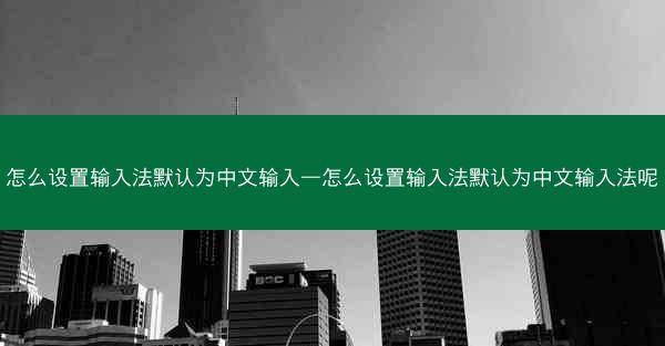 怎么设置输入法默认为中文输入—怎么设置输入法默认为中文输入法呢