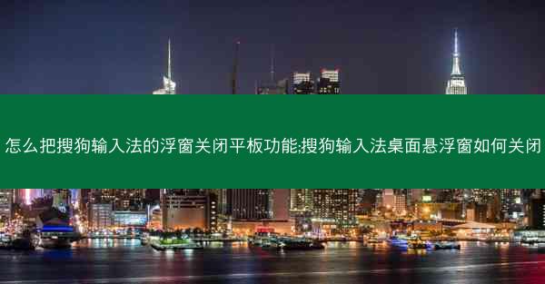 怎么把搜狗输入法的浮窗关闭平板功能;搜狗输入法桌面悬浮窗如何关闭