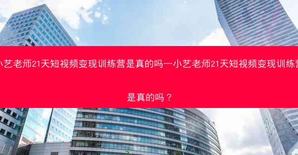 小艺老师21天短视频变现训练营是真的吗—小艺老师21天短视频变现训练营是真的吗?