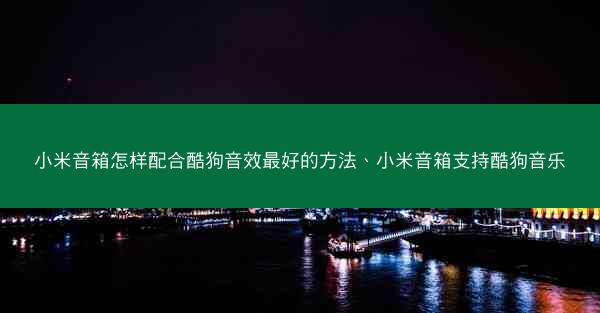 小米音箱怎样配合酷狗音效最好的方法、小米音箱支持酷狗音乐