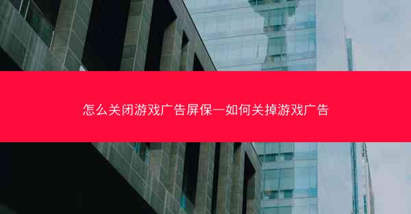 怎么关闭游戏广告屏保—如何关掉游戏广告