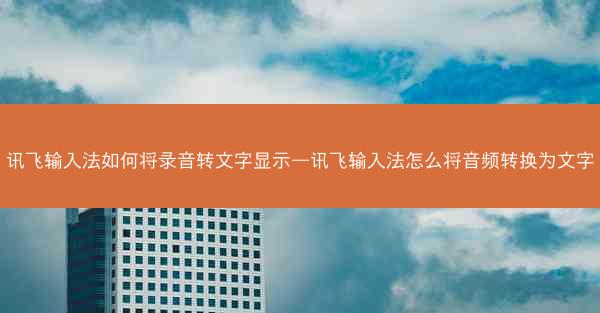 讯飞输入法如何将录音转文字显示—讯飞输入法怎么将音频转换为文字