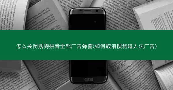 怎么关闭搜狗拼音全部广告弹窗(如何取消搜狗输入法广告)