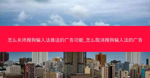 怎么关闭搜狗输入法推送的广告功能_怎么取消搜狗输入法的广告