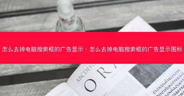 怎么去掉电脑搜索框的广告显示、怎么去掉电脑搜索框的广告显示图标