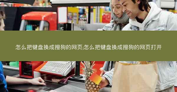 怎么把键盘换成搜狗的网页;怎么把键盘换成搜狗的网页打开