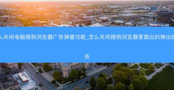 怎么关闭电脑搜狗浏览器广告弹窗功能_怎么关闭搜狗浏览器里面出的弹出的广告