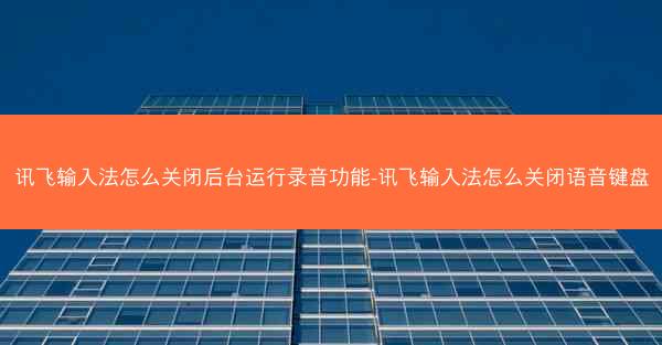 讯飞输入法怎么关闭后台运行录音功能-讯飞输入法怎么关闭语音键盘