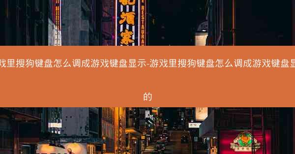 游戏里搜狗键盘怎么调成游戏键盘显示-游戏里搜狗键盘怎么调成游戏键盘显示的