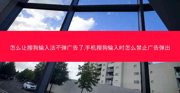 怎么让搜狗输入法不弹广告了,手机搜狗输入时怎么禁止广告弹出