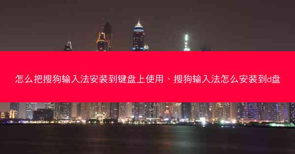 怎么把搜狗输入法安装到键盘上使用、搜狗输入法怎么安装到d盘