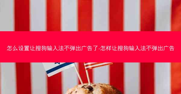 怎么设置让搜狗输入法不弹出广告了-怎样让搜狗输入法不弹出广告