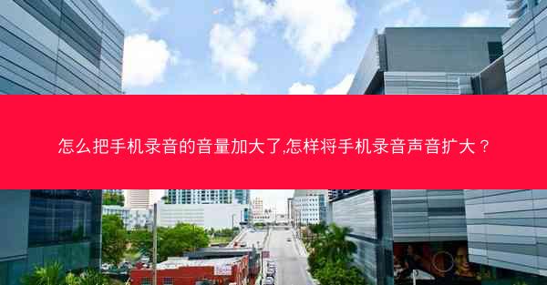 怎么把手机录音的音量加大了,怎样将手机录音声音扩大?