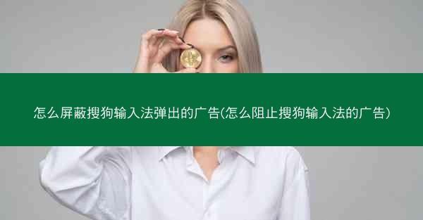 怎么屏蔽搜狗输入法弹出的广告(怎么阻止搜狗输入法的广告)