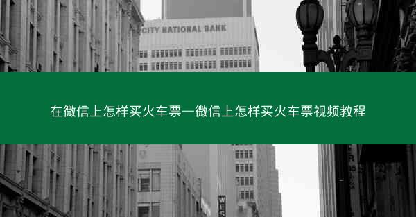 在微信上怎样买火车票—微信上怎样买火车票视频教程