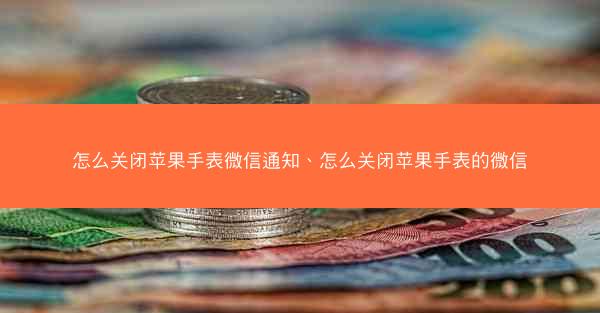 怎么关闭苹果手表微信通知、怎么关闭苹果手表的微信