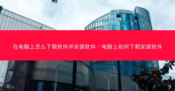 在电脑上怎么下载软件并安装软件、电脑上如何下载安装软件